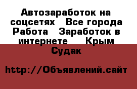 Автозаработок на соцсетях - Все города Работа » Заработок в интернете   . Крым,Судак